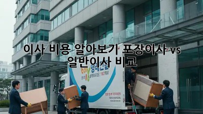 이사 비용 알아보기: 포장이사 vs 일반이사 비교