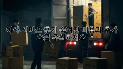 이사 서비스 후기: 숨겨진 비용과 추가 요금 주의하세요!